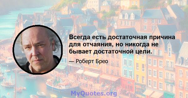 Всегда есть достаточная причина для отчаяния, но никогда не бывает достаточной цели.