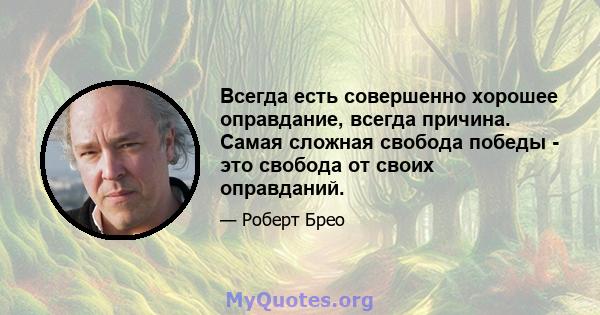 Всегда есть совершенно хорошее оправдание, всегда причина. Самая сложная свобода победы - это свобода от своих оправданий.