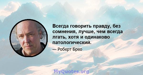 Всегда говорить правду, без сомнения, лучше, чем всегда лгать, хотя и одинаково патологический.