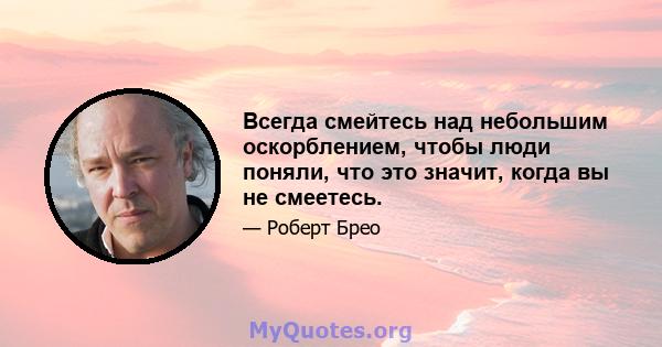 Всегда смейтесь над небольшим оскорблением, чтобы люди поняли, что это значит, когда вы не смеетесь.