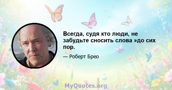 Всегда, судя кто люди, не забудьте сносить слова »до сих пор.