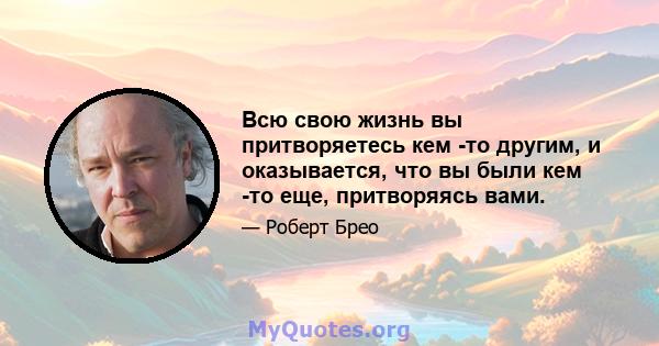 Всю свою жизнь вы притворяетесь кем -то другим, и оказывается, что вы были кем -то еще, притворяясь вами.