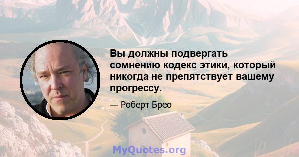 Вы должны подвергать сомнению кодекс этики, который никогда не препятствует вашему прогрессу.