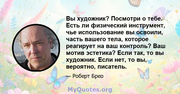 Вы художник? Посмотри о тебе. Есть ли физический инструмент, чье использование вы освоили, часть вашего тела, которое реагирует на ваш контроль? Ваш мотив эстетика? Если так, то вы художник. Если нет, то вы, вероятно,