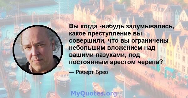 Вы когда -нибудь задумывались, какое преступление вы совершили, что вы ограничены небольшим вложением над вашими пазухами, под постоянным арестом черепа?