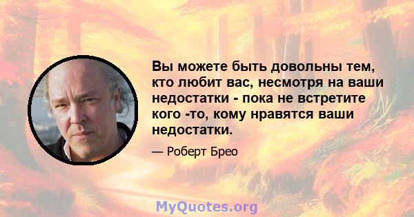 Вы можете быть довольны тем, кто любит вас, несмотря на ваши недостатки - пока не встретите кого -то, кому нравятся ваши недостатки.