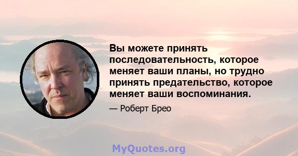 Вы можете принять последовательность, которое меняет ваши планы, но трудно принять предательство, которое меняет ваши воспоминания.