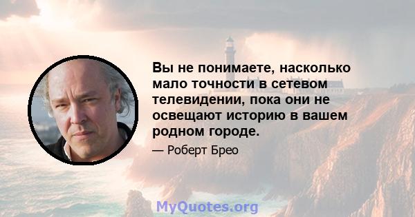 Вы не понимаете, насколько мало точности в сетевом телевидении, пока они не освещают историю в вашем родном городе.