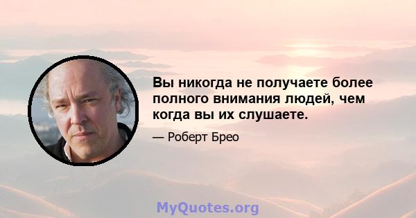 Вы никогда не получаете более полного внимания людей, чем когда вы их слушаете.