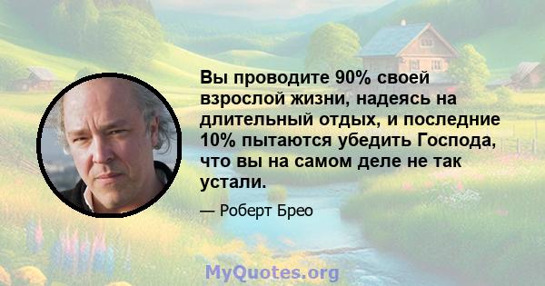 Вы проводите 90% своей взрослой жизни, надеясь на длительный отдых, и последние 10% пытаются убедить Господа, что вы на самом деле не так устали.