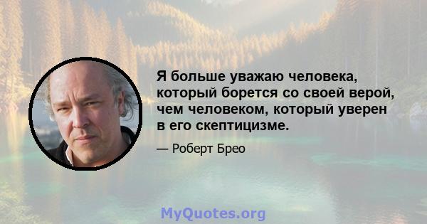 Я больше уважаю человека, который борется со своей верой, чем человеком, который уверен в его скептицизме.