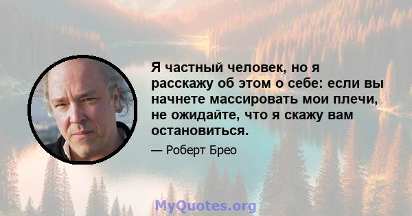 Я частный человек, но я расскажу об этом о себе: если вы начнете массировать мои плечи, не ожидайте, что я скажу вам остановиться.