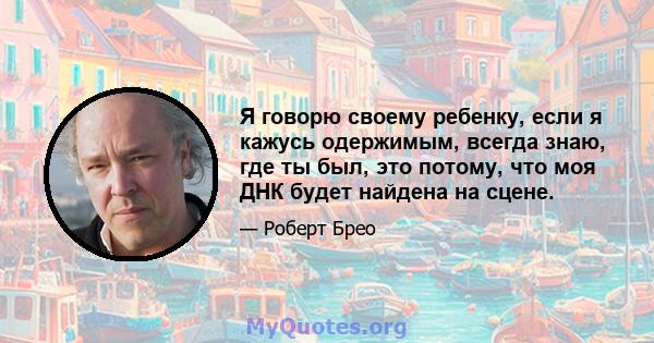 Я говорю своему ребенку, если я кажусь одержимым, всегда знаю, где ты был, это потому, что моя ДНК будет найдена на сцене.