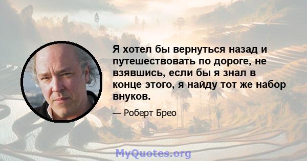 Я хотел бы вернуться назад и путешествовать по дороге, не взявшись, если бы я знал в конце этого, я найду тот же набор внуков.