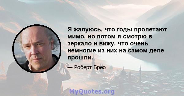 Я жалуюсь, что годы пролетают мимо, но потом я смотрю в зеркало и вижу, что очень немногие из них на самом деле прошли.