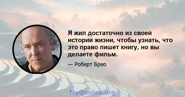 Я жил достаточно из своей истории жизни, чтобы узнать, что это право пишет книгу, но вы делаете фильм.