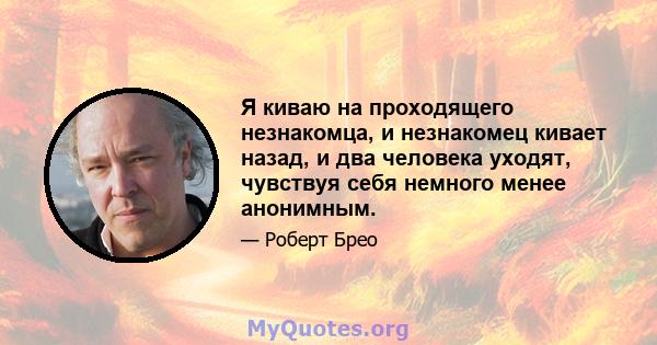 Я киваю на проходящего незнакомца, и незнакомец кивает назад, и два человека уходят, чувствуя себя немного менее анонимным.