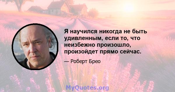 Я научился никогда не быть удивленным, если то, что неизбежно произошло, произойдет прямо сейчас.