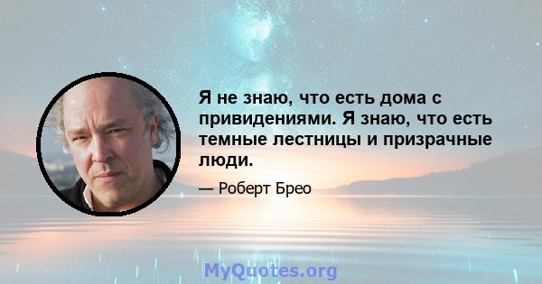 Я не знаю, что есть дома с привидениями. Я знаю, что есть темные лестницы и призрачные люди.