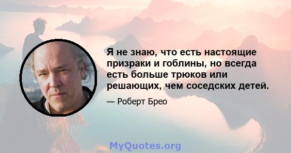 Я не знаю, что есть настоящие призраки и гоблины, но всегда есть больше трюков или решающих, чем соседских детей.