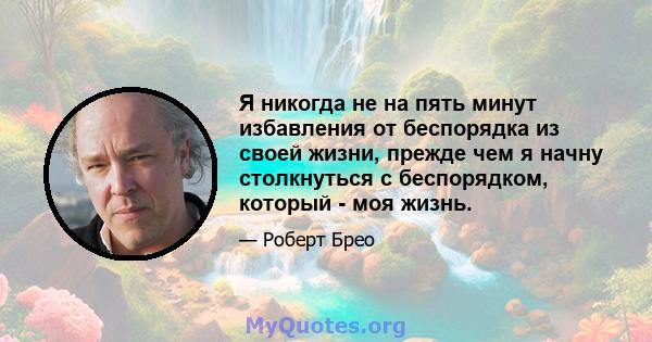 Я никогда не на пять минут избавления от беспорядка из своей жизни, прежде чем я начну столкнуться с беспорядком, который - моя жизнь.