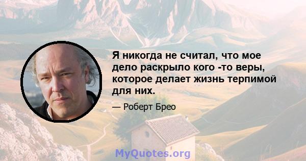 Я никогда не считал, что мое дело раскрыло кого -то веры, которое делает жизнь терпимой для них.