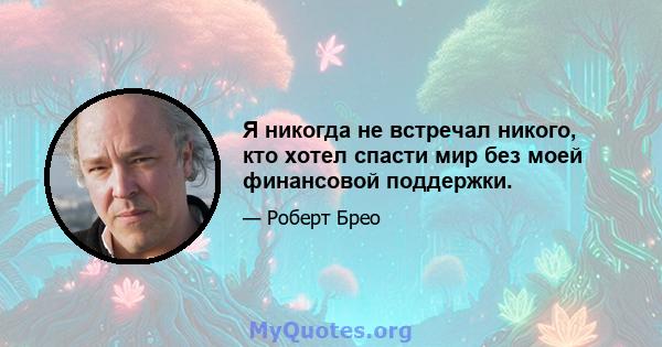 Я никогда не встречал никого, кто хотел спасти мир без моей финансовой поддержки.