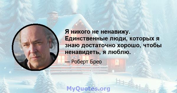 Я никого не ненавижу. Единственные люди, которых я знаю достаточно хорошо, чтобы ненавидеть, я люблю.