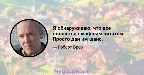 Я обнаруживаю, что все являются шкафным цитатом. Просто дай им шанс.