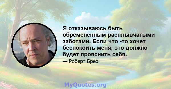 Я отказываюсь быть обремененным расплывчатыми заботами. Если что -то хочет беспокоить меня, это должно будет прояснить себя.