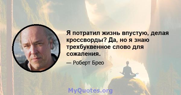 Я потратил жизнь впустую, делая кроссворды? Да, но я знаю трехбуквенное слово для сожаления.