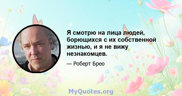 Я смотрю на лица людей, борющихся с их собственной жизнью, и я не вижу незнакомцев.