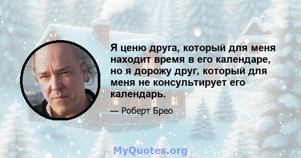 Я ценю друга, который для меня находит время в его календаре, но я дорожу друг, который для меня не консультирует его календарь.