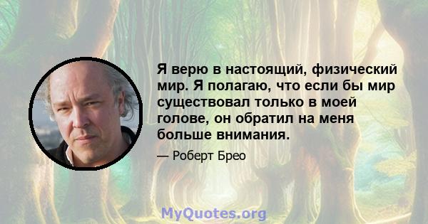 Я верю в настоящий, физический мир. Я полагаю, что если бы мир существовал только в моей голове, он обратил на меня больше внимания.