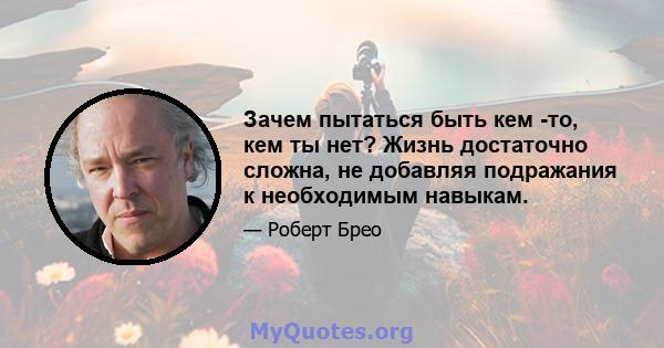 Зачем пытаться быть кем -то, кем ты нет? Жизнь достаточно сложна, не добавляя подражания к необходимым навыкам.