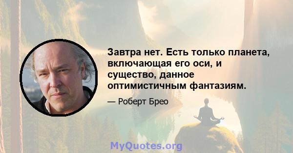 Завтра нет. Есть только планета, включающая его оси, и существо, данное оптимистичным фантазиям.