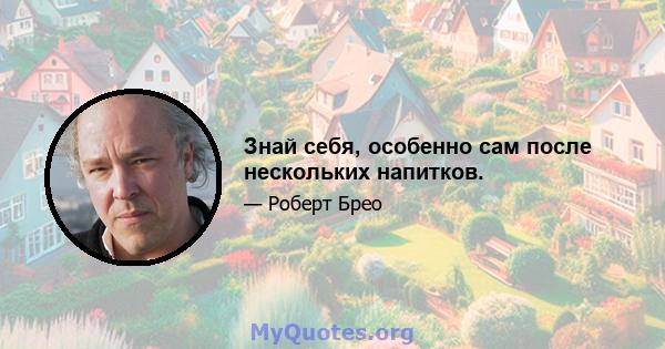 Знай себя, особенно сам после нескольких напитков.