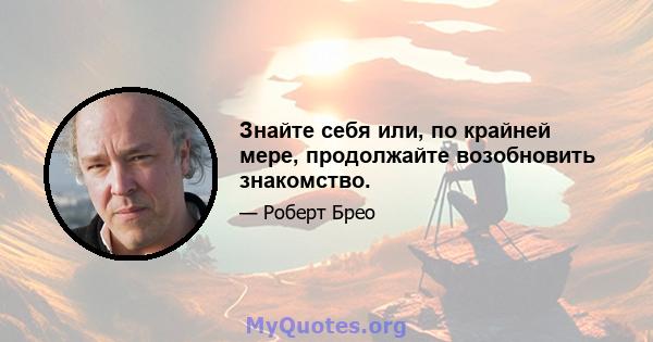 Знайте себя или, по крайней мере, продолжайте возобновить знакомство.