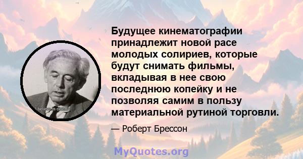 Будущее кинематографии принадлежит новой расе молодых солириев, которые будут снимать фильмы, вкладывая в нее свою последнюю копейку и не позволяя самим в пользу материальной рутиной торговли.