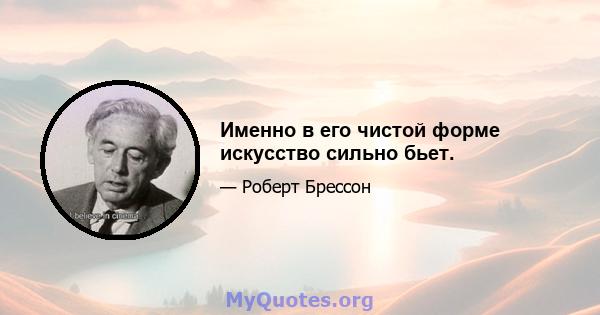 Именно в его чистой форме искусство сильно бьет.