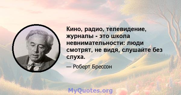 Кино, радио, телевидение, журналы - это школа невнимательности: люди смотрят, не видя, слушайте без слуха.