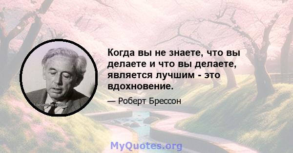 Когда вы не знаете, что вы делаете и что вы делаете, является лучшим - это вдохновение.