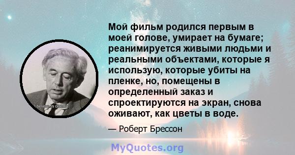 Мой фильм родился первым в моей голове, умирает на бумаге; реанимируется живыми людьми и реальными объектами, которые я использую, которые убиты на пленке, но, помещены в определенный заказ и спроектируются на экран,