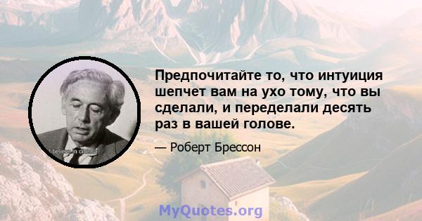 Предпочитайте то, что интуиция шепчет вам на ухо тому, что вы сделали, и переделали десять раз в вашей голове.