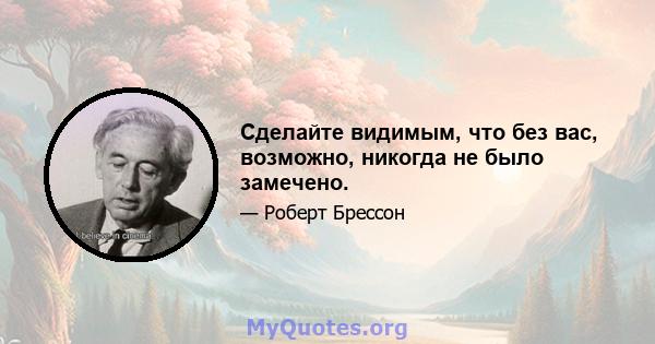 Сделайте видимым, что без вас, возможно, никогда не было замечено.