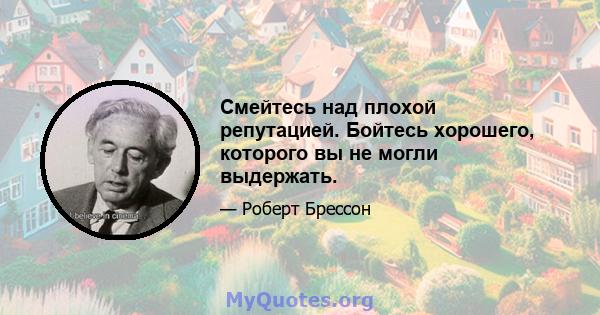 Смейтесь над плохой репутацией. Бойтесь хорошего, которого вы не могли выдержать.