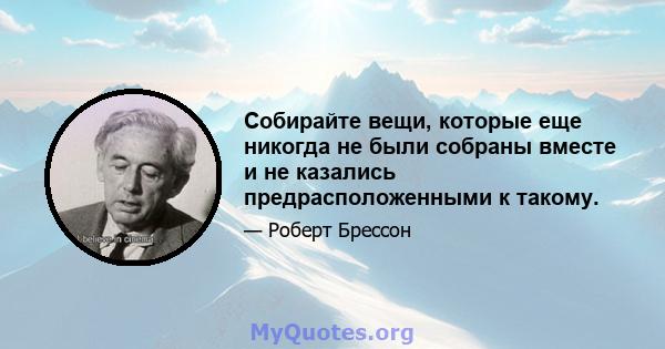 Собирайте вещи, которые еще никогда не были собраны вместе и не казались предрасположенными к такому.