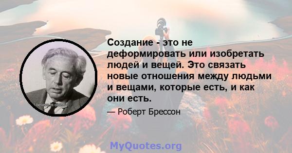 Создание - это не деформировать или изобретать людей и вещей. Это связать новые отношения между людьми и вещами, которые есть, и как они есть.