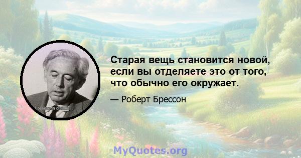 Старая вещь становится новой, если вы отделяете это от того, что обычно его окружает.