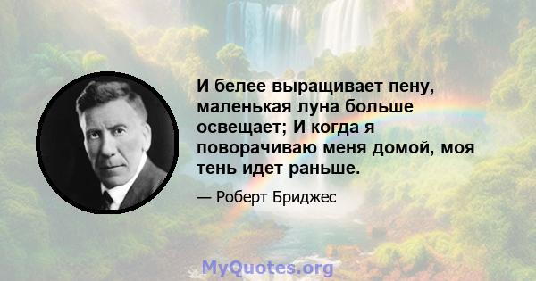 И белее выращивает пену, маленькая луна больше освещает; И когда я поворачиваю меня домой, моя тень идет раньше.